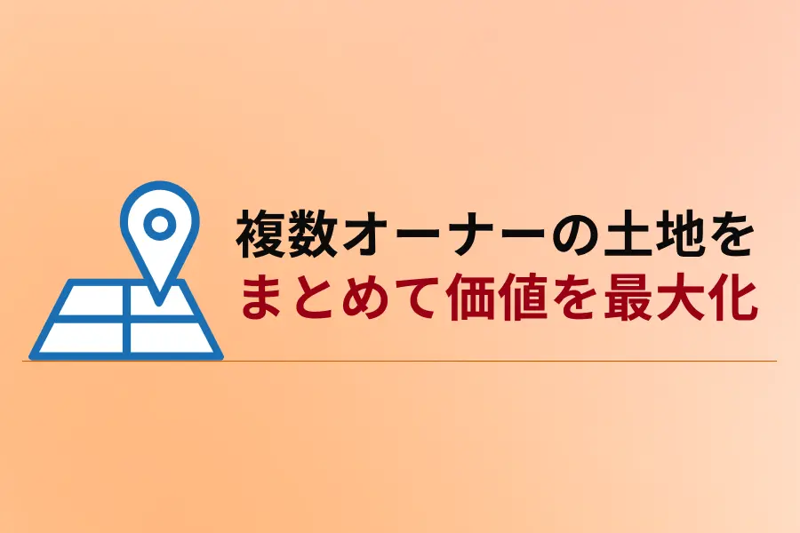 隣接地をまとめて価値を最大化。複数オーナーの土地活用事例